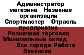 Администратор магазина › Название организации ­ Спортмастер › Отрасль предприятия ­ Розничная торговля › Минимальный оклад ­ 30 000 - Все города Работа » Вакансии   . Пензенская обл.,Мокшанский р-н
